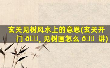 玄关见树风水上的意思(玄关开门 🕸 见树画怎么 🐠 讲)